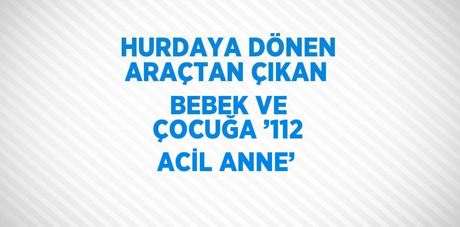 HURDAYA DÖNEN ARAÇTAN ÇIKAN BEBEK VE ÇOCUĞA ’112 ACİL ANNE’