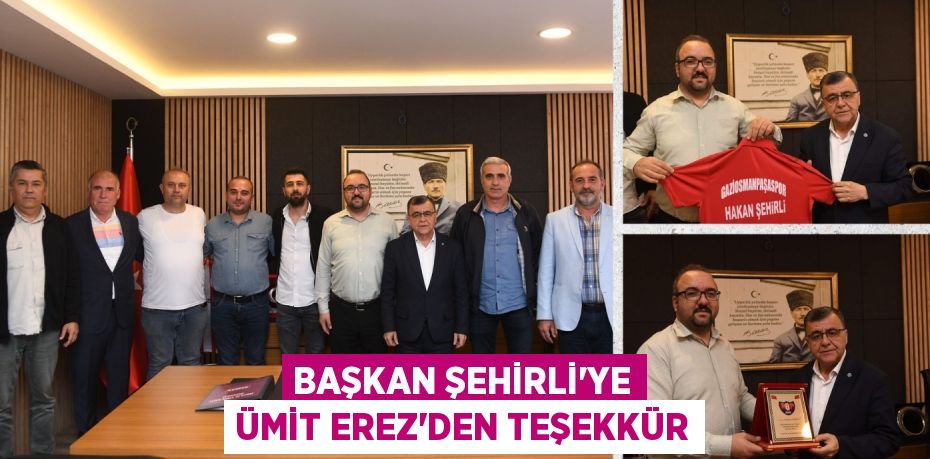 BAŞKAN ŞEHİRLİ’YE ÜMİT EREZ’DEN TEŞEKKÜR