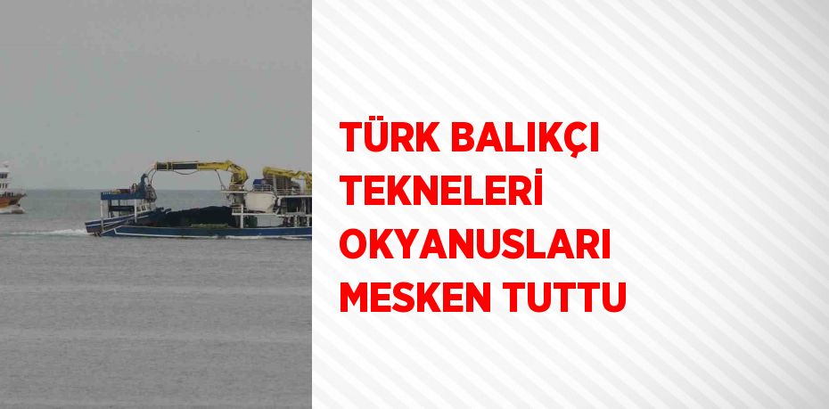 TÜRK BALIKÇI TEKNELERİ OKYANUSLARI MESKEN TUTTU