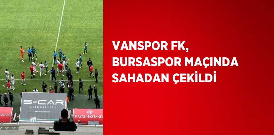 VANSPOR FK, BURSASPOR MAÇINDA SAHADAN ÇEKİLDİ