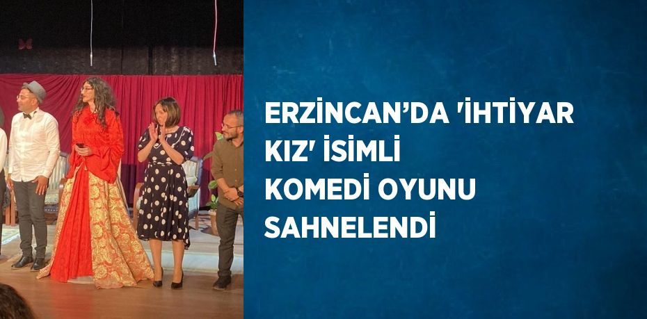 ERZİNCAN’DA 'İHTİYAR KIZ' İSİMLİ KOMEDİ OYUNU SAHNELENDİ