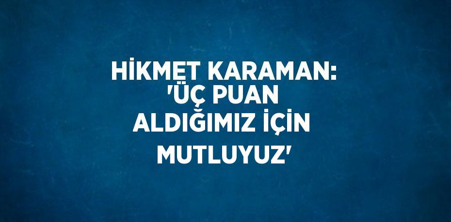 HİKMET KARAMAN: 'ÜÇ PUAN ALDIĞIMIZ İÇİN MUTLUYUZ'