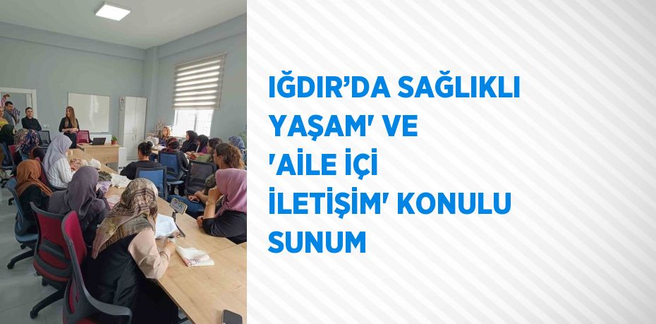 IĞDIR’DA SAĞLIKLI YAŞAM' VE 'AİLE İÇİ İLETİŞİM' KONULU SUNUM