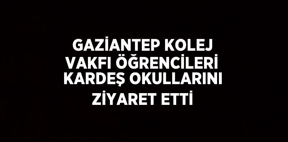 GAZİANTEP KOLEJ VAKFI ÖĞRENCİLERİ KARDEŞ OKULLARINI ZİYARET ETTİ