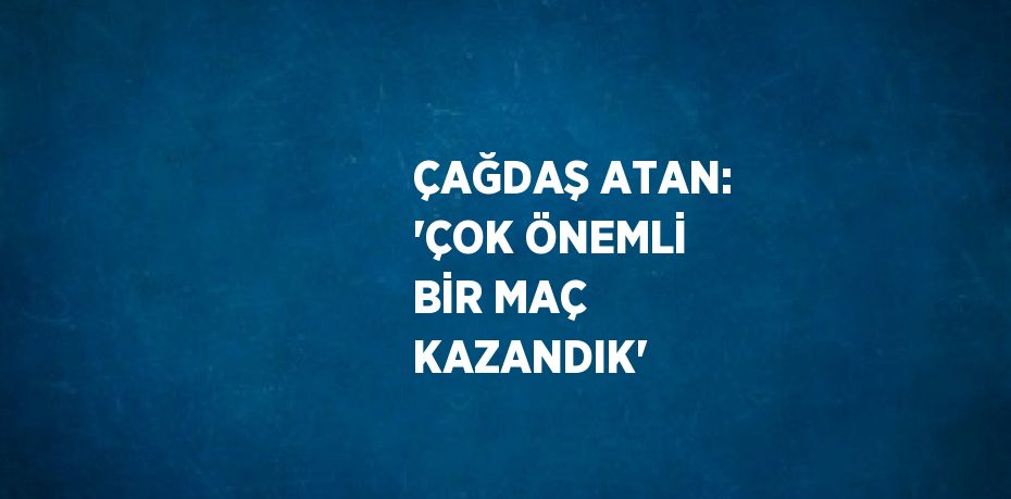 ÇAĞDAŞ ATAN: 'ÇOK ÖNEMLİ BİR MAÇ KAZANDIK'