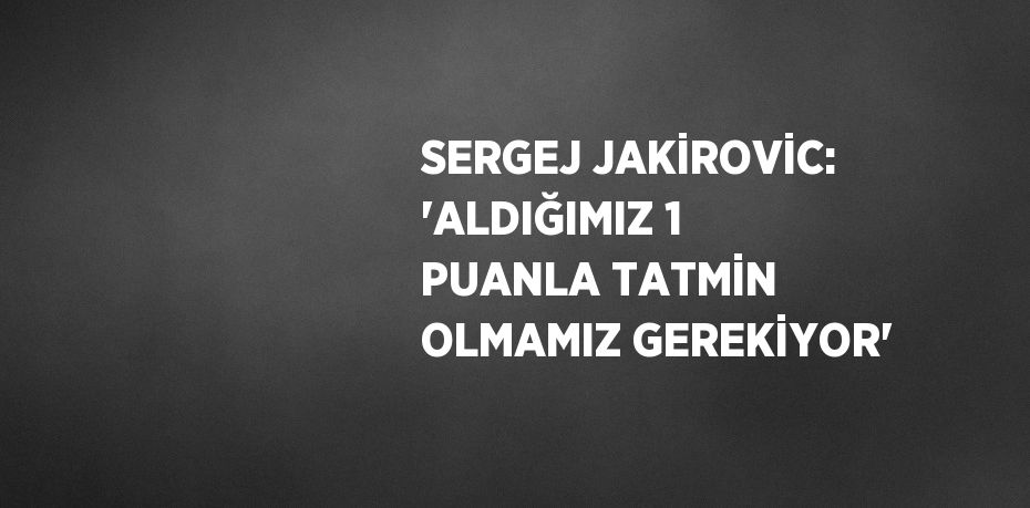 SERGEJ JAKİROVİC: 'ALDIĞIMIZ 1 PUANLA TATMİN OLMAMIZ GEREKİYOR'