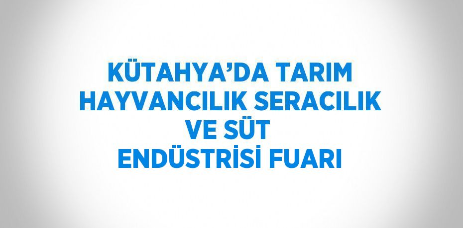 KÜTAHYA’DA TARIM HAYVANCILIK SERACILIK VE SÜT ENDÜSTRİSİ FUARI