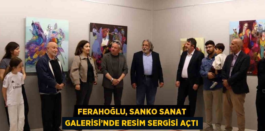 FERAHOĞLU, SANKO SANAT GALERİSİ’NDE RESİM SERGİSİ AÇTI