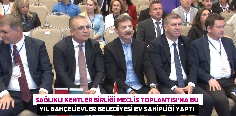 SAĞLIKLI KENTLER BİRLİĞİ MECLİS TOPLANTISI’NA BU YIL BAHÇELİEVLER BELEDİYESİ EV SAHİPLİĞİ YAPTI