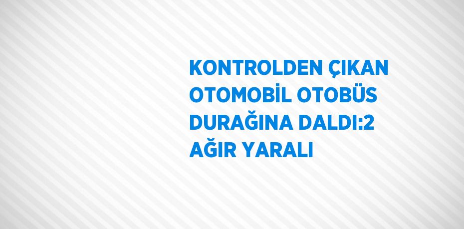 KONTROLDEN ÇIKAN OTOMOBİL OTOBÜS DURAĞINA DALDI:2 AĞIR YARALI