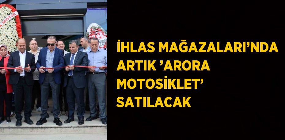 İHLAS MAĞAZALARI’NDA ARTIK ’ARORA MOTOSİKLET’ SATILACAK