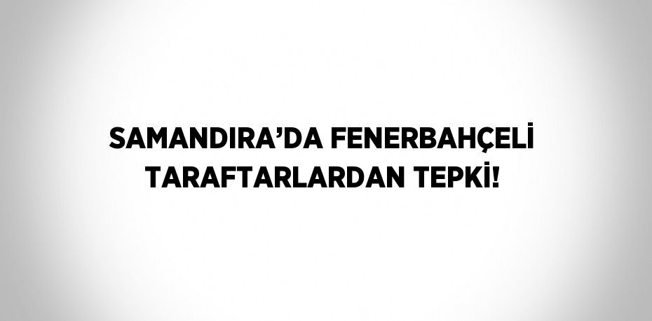 SAMANDIRA’DA FENERBAHÇELİ TARAFTARLARDAN TEPKİ!