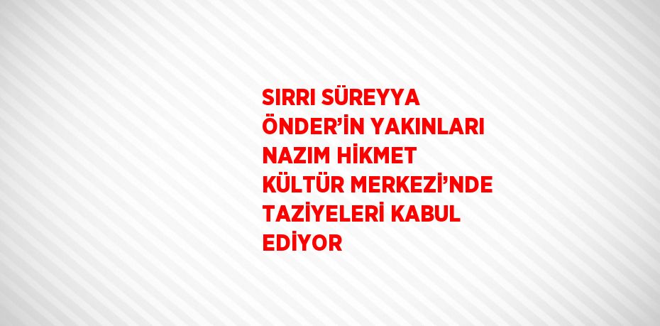 SIRRI SÜREYYA ÖNDER’İN YAKINLARI NAZIM HİKMET KÜLTÜR MERKEZİ’NDE TAZİYELERİ KABUL EDİYOR