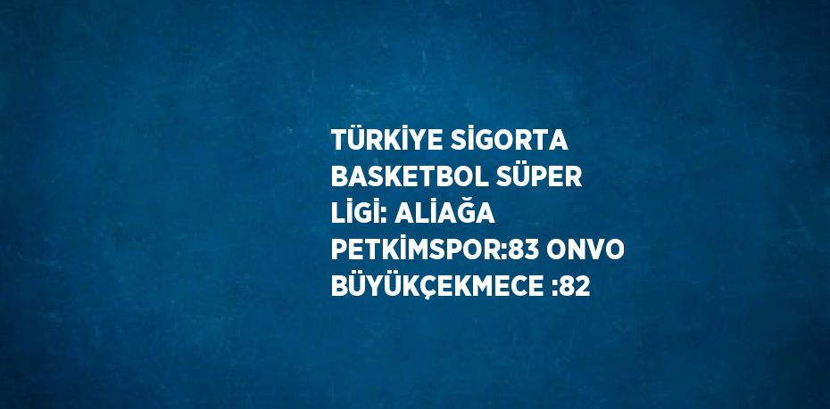 TÜRKİYE SİGORTA BASKETBOL SÜPER LİGİ: ALİAĞA PETKİMSPOR:83 ONVO BÜYÜKÇEKMECE :82