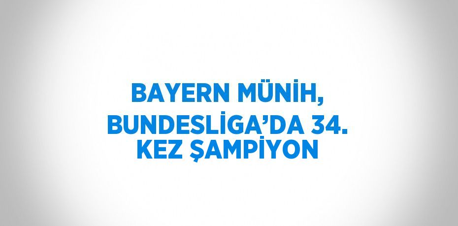 BAYERN MÜNİH, BUNDESLİGA’DA 34. KEZ ŞAMPİYON