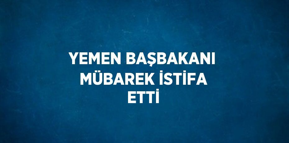 YEMEN BAŞBAKANI MÜBAREK İSTİFA ETTİ