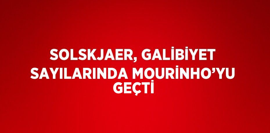 SOLSKJAER, GALİBİYET SAYILARINDA MOURİNHO’YU GEÇTİ