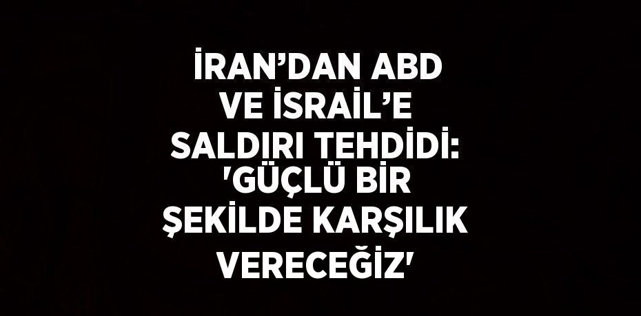 İRAN’DAN ABD VE İSRAİL’E SALDIRI TEHDİDİ: 'GÜÇLÜ BİR ŞEKİLDE KARŞILIK VERECEĞİZ'
