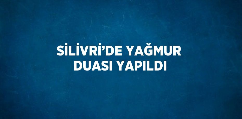 SİLİVRİ’DE YAĞMUR DUASI YAPILDI