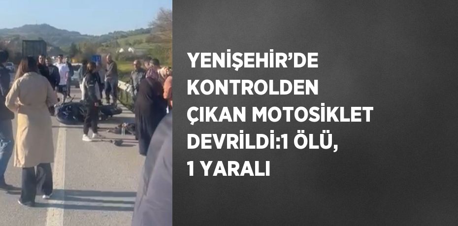 YENİŞEHİR’DE KONTROLDEN ÇIKAN MOTOSİKLET DEVRİLDİ:1 ÖLÜ, 1 YARALI