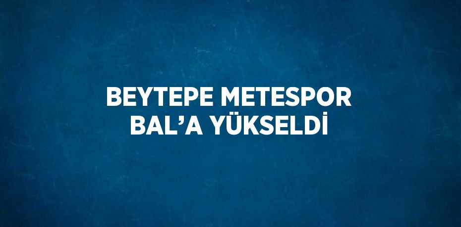 BEYTEPE METESPOR BAL’A YÜKSELDİ