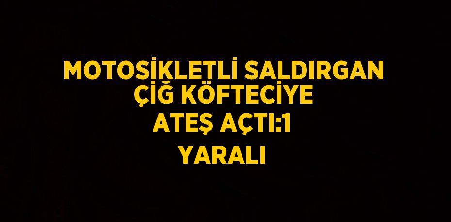 MOTOSİKLETLİ SALDIRGAN ÇİĞ KÖFTECİYE ATEŞ AÇTI:1 YARALI