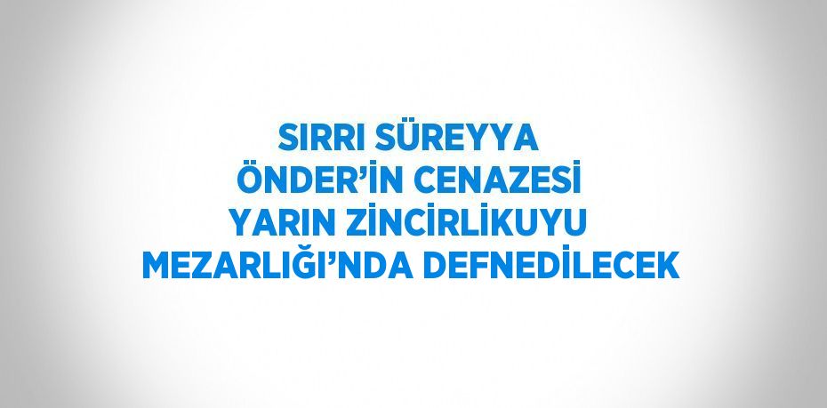 SIRRI SÜREYYA ÖNDER’İN CENAZESİ YARIN ZİNCİRLİKUYU MEZARLIĞI’NDA DEFNEDİLECEK
