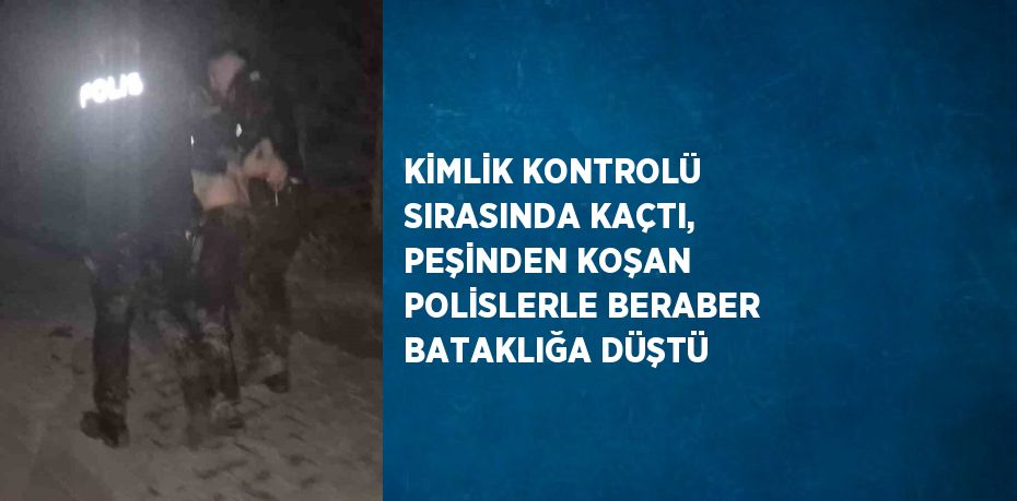 KİMLİK KONTROLÜ SIRASINDA KAÇTI, PEŞİNDEN KOŞAN POLİSLERLE BERABER BATAKLIĞA DÜŞTÜ