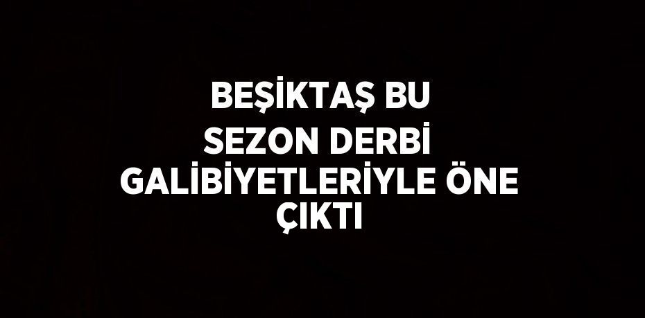 BEŞİKTAŞ BU SEZON DERBİ GALİBİYETLERİYLE ÖNE ÇIKTI