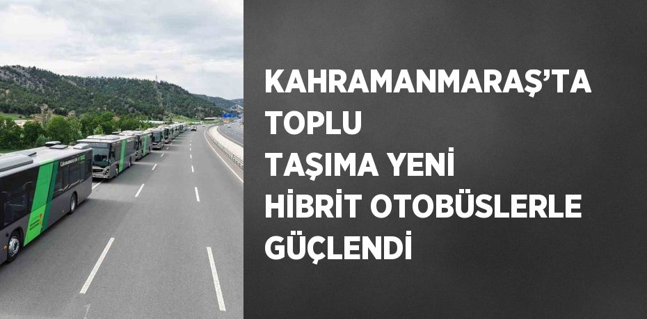 KAHRAMANMARAŞ’TA TOPLU TAŞIMA YENİ HİBRİT OTOBÜSLERLE GÜÇLENDİ