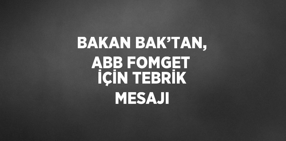 BAKAN BAK’TAN, ABB FOMGET İÇİN TEBRİK MESAJI