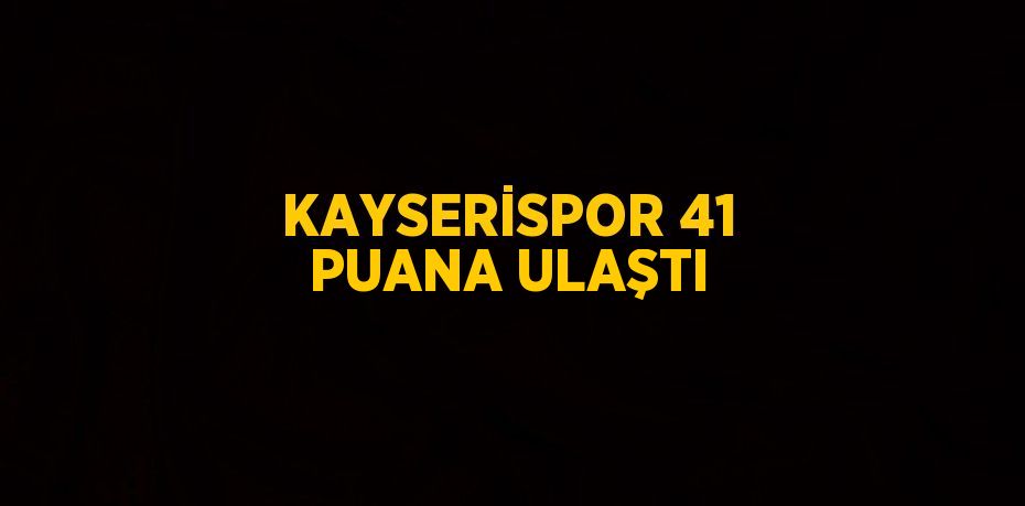 KAYSERİSPOR 41 PUANA ULAŞTI