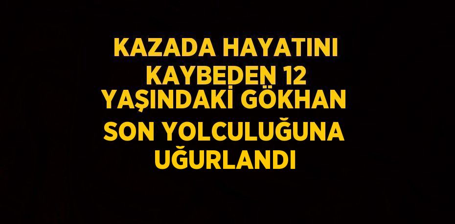 KAZADA HAYATINI KAYBEDEN 12 YAŞINDAKİ GÖKHAN SON YOLCULUĞUNA UĞURLANDI