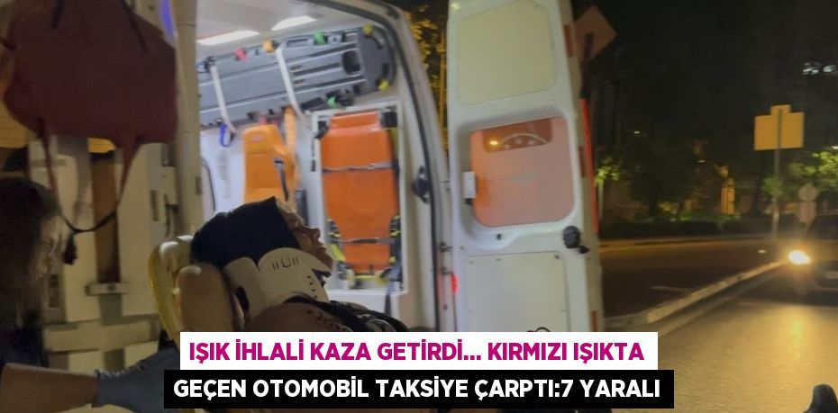 IŞIK İHLALİ KAZA GETİRDİ... KIRMIZI IŞIKTA GEÇEN OTOMOBİL TAKSİYE ÇARPTI:7 YARALI