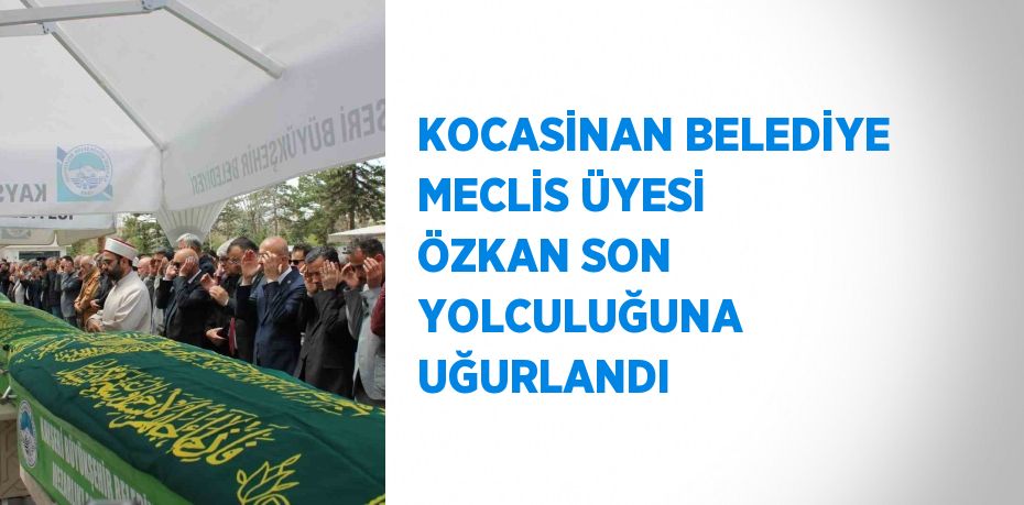 KOCASİNAN BELEDİYE MECLİS ÜYESİ ÖZKAN SON YOLCULUĞUNA UĞURLANDI