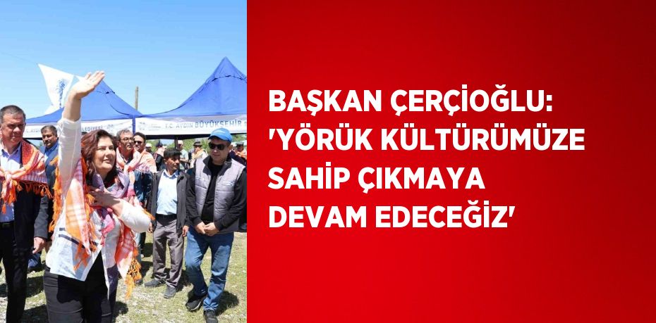 BAŞKAN ÇERÇİOĞLU: 'YÖRÜK KÜLTÜRÜMÜZE SAHİP ÇIKMAYA DEVAM EDECEĞİZ'