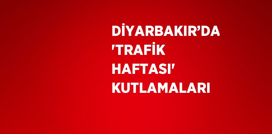DİYARBAKIR’DA 'TRAFİK HAFTASI' KUTLAMALARI