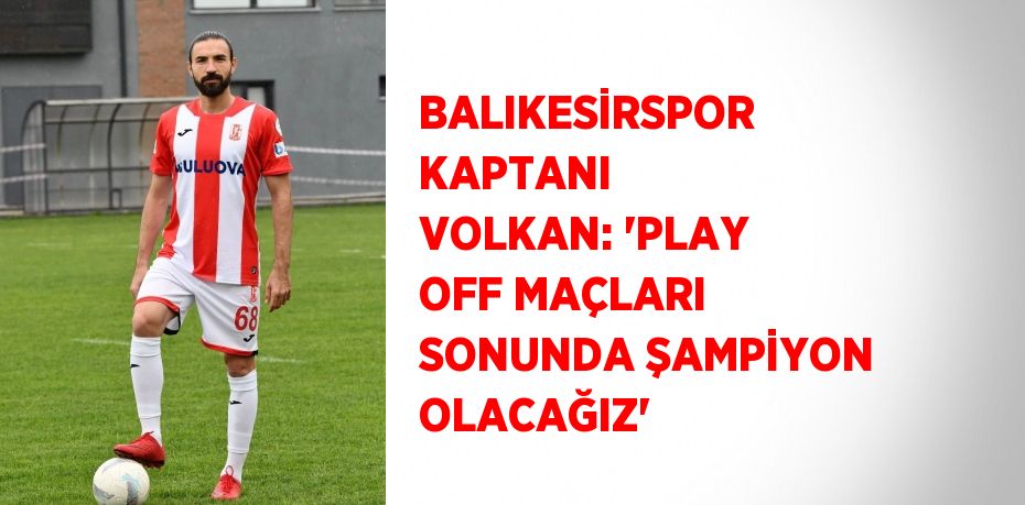 BALIKESİRSPOR KAPTANI VOLKAN: 'PLAY OFF MAÇLARI SONUNDA ŞAMPİYON OLACAĞIZ'