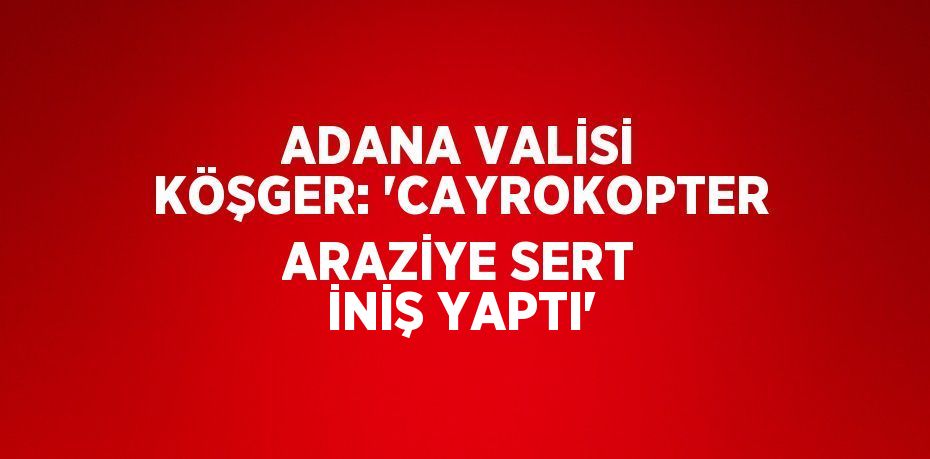 ADANA VALİSİ KÖŞGER: 'CAYROKOPTER ARAZİYE SERT İNİŞ YAPTI'