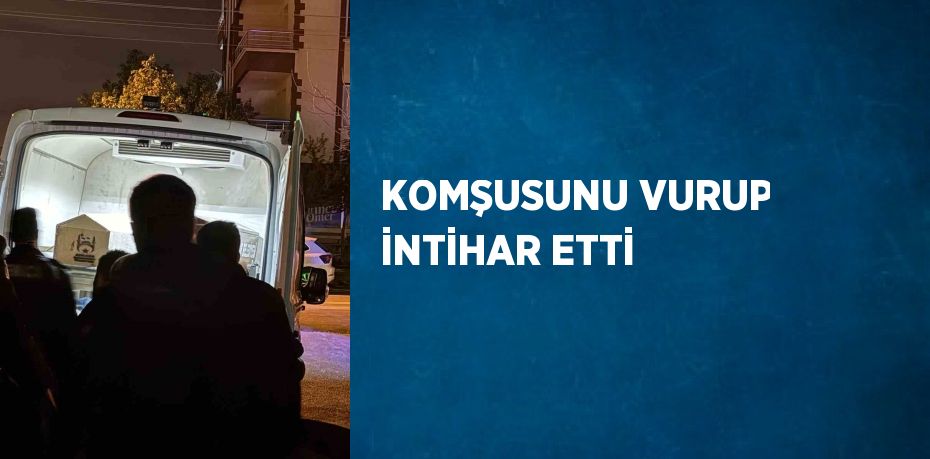 KOMŞUSUNU VURUP İNTİHAR ETTİ