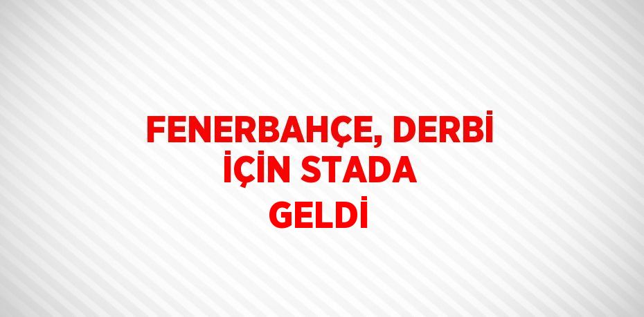 FENERBAHÇE, DERBİ İÇİN STADA GELDİ