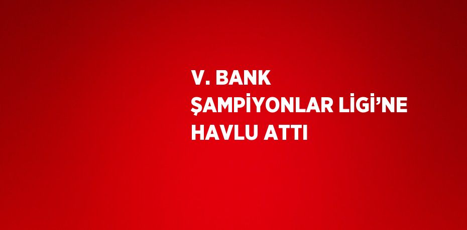 V. BANK ŞAMPİYONLAR LİGİ’NE HAVLU ATTI