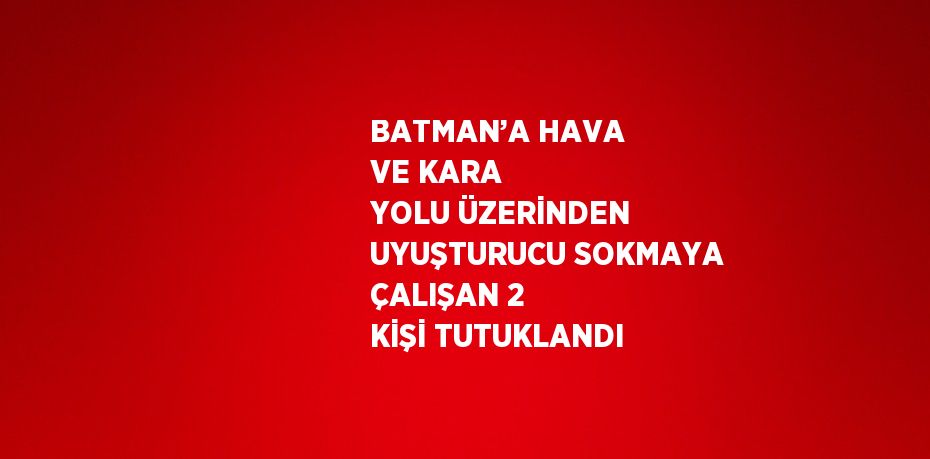 BATMAN’A HAVA VE KARA YOLU ÜZERİNDEN UYUŞTURUCU SOKMAYA ÇALIŞAN 2 KİŞİ TUTUKLANDI