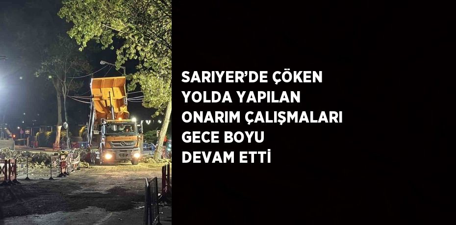 SARIYER’DE ÇÖKEN YOLDA YAPILAN ONARIM ÇALIŞMALARI GECE BOYU DEVAM ETTİ