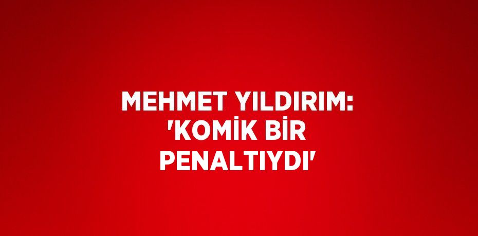 MEHMET YILDIRIM: 'KOMİK BİR PENALTIYDI'