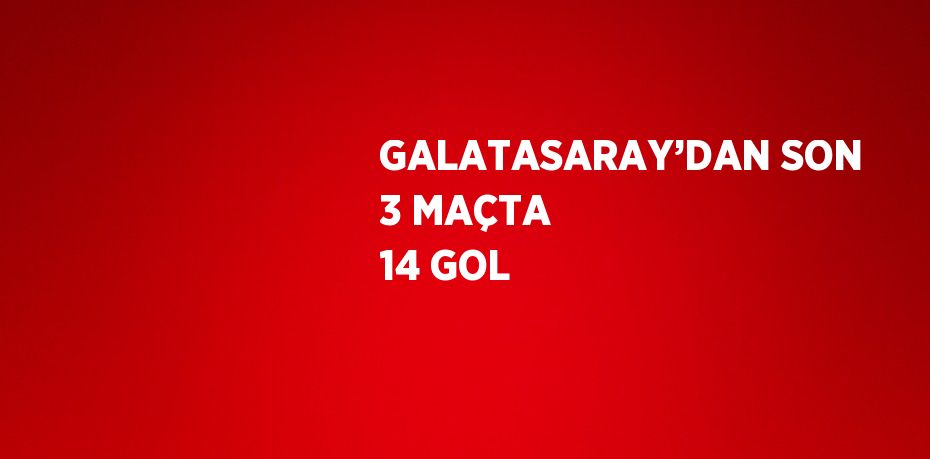GALATASARAY’DAN SON 3 MAÇTA 14 GOL
