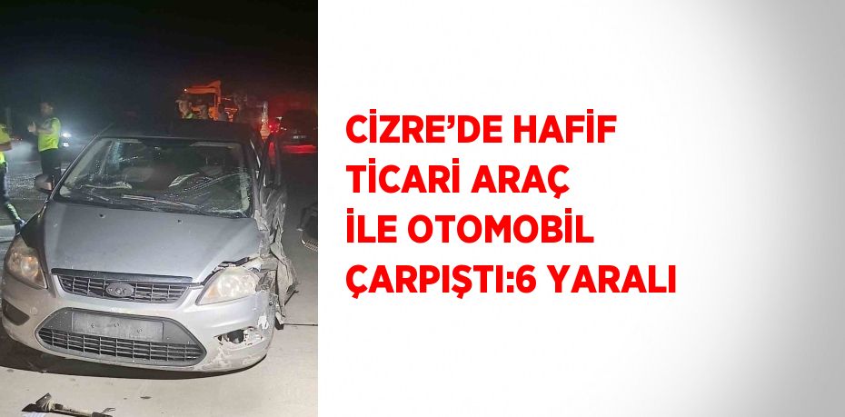 CİZRE’DE HAFİF TİCARİ ARAÇ İLE OTOMOBİL ÇARPIŞTI:6 YARALI