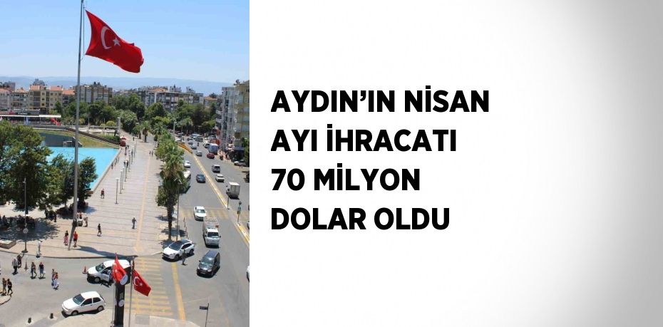 AYDIN’IN NİSAN AYI İHRACATI 70 MİLYON DOLAR OLDU