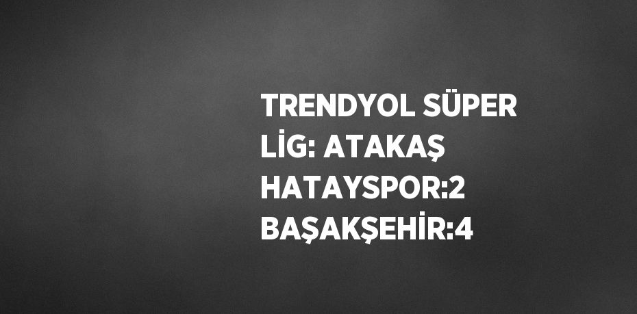 TRENDYOL SÜPER LİG: ATAKAŞ HATAYSPOR:2 BAŞAKŞEHİR:4