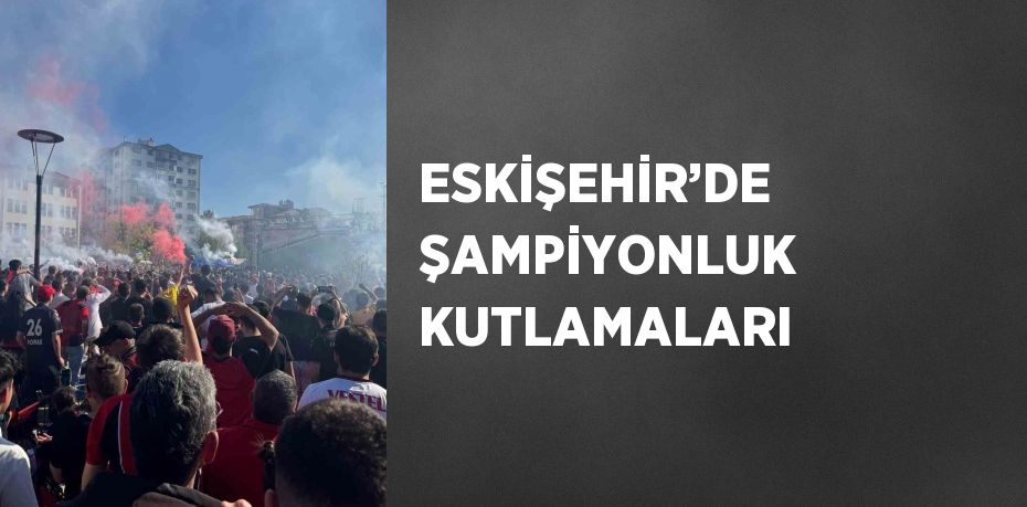 ESKİŞEHİR’DE ŞAMPİYONLUK KUTLAMALARI
